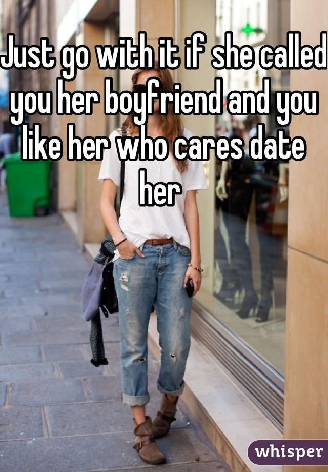 Just go with it if she called you her boyfriend and you like her who cares date her 