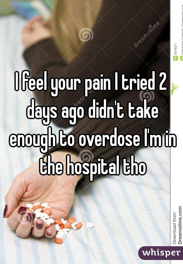I feel your pain I tried 2 days ago didn't take enough to overdose I'm in the hospital tho
