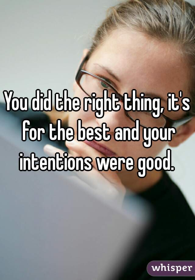 You did the right thing, it's for the best and your intentions were good. 