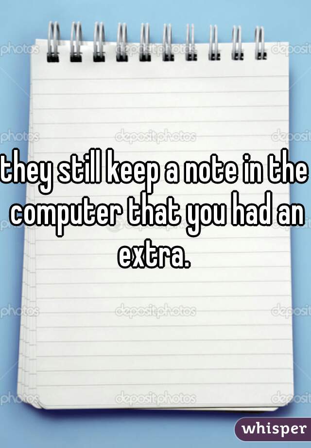 they still keep a note in the computer that you had an extra. 