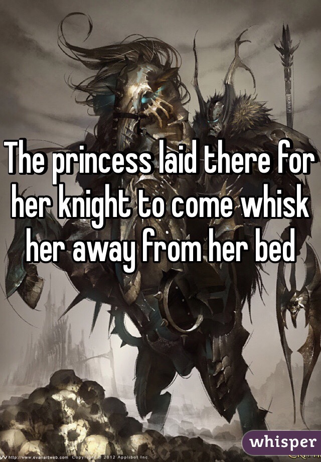 The princess laid there for her knight to come whisk her away from her bed