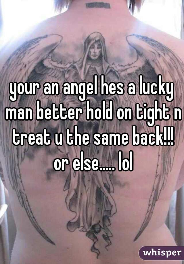 your an angel hes a lucky man better hold on tight n treat u the same back!!! or else..... lol