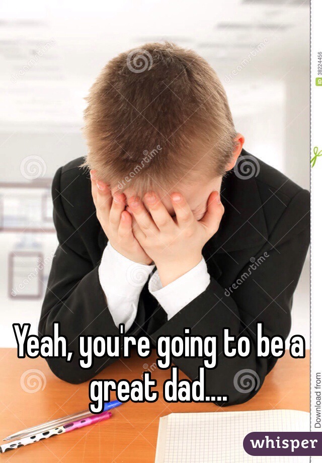 Yeah, you're going to be a great dad....