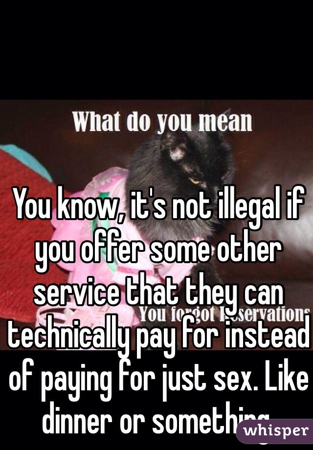 You know, it's not illegal if you offer some other service that they can technically pay for instead of paying for just sex. Like dinner or something.