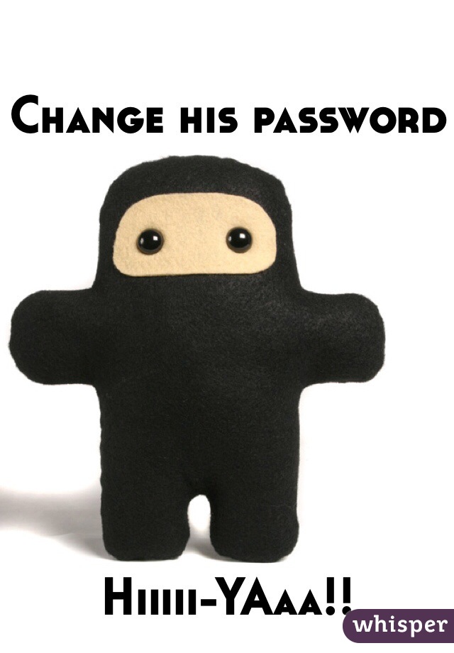 Change his password








Hiiiii-YAaa!!