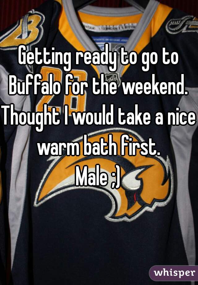 Getting ready to go to Buffalo for the weekend. 
Thought I would take a nice warm bath first. 
Male ;)