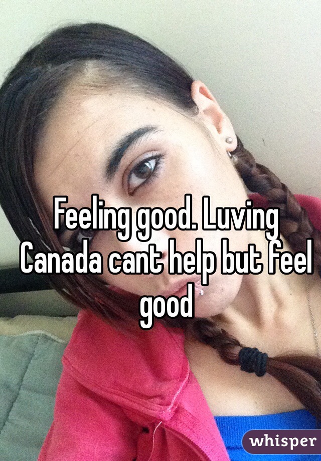 Feeling good. Luving Canada cant help but feel good   