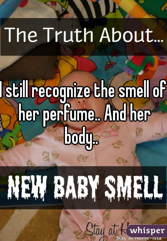 I still recognize the smell of her perfume.. And her body..  