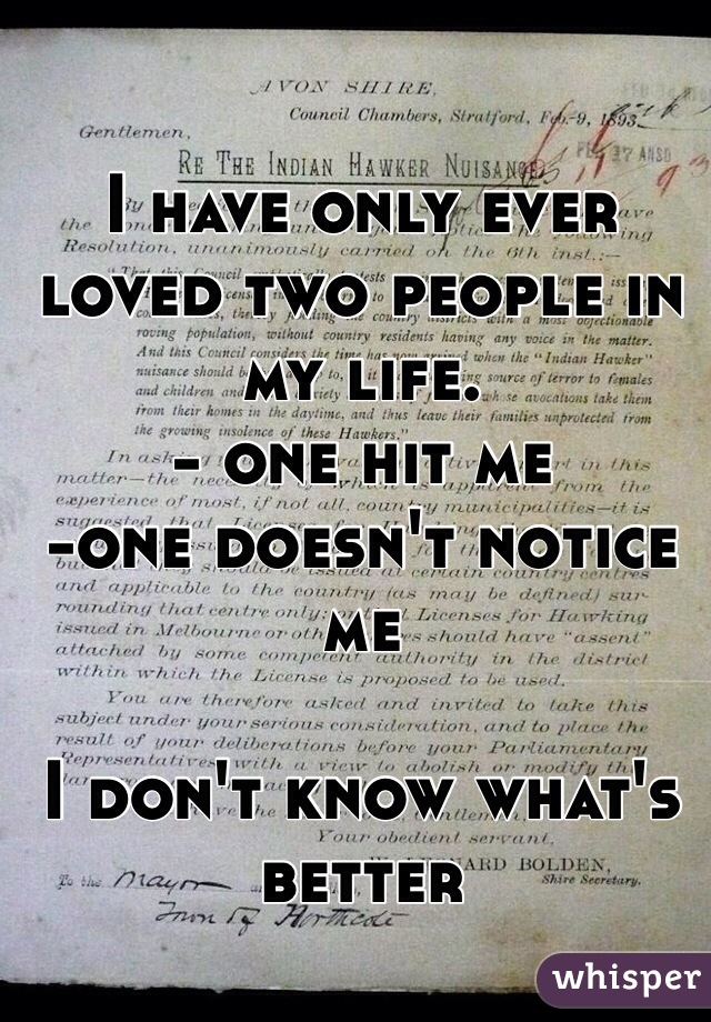 I have only ever loved two people in my life. 
- one hit me 
-one doesn't notice me 

I don't know what's better 