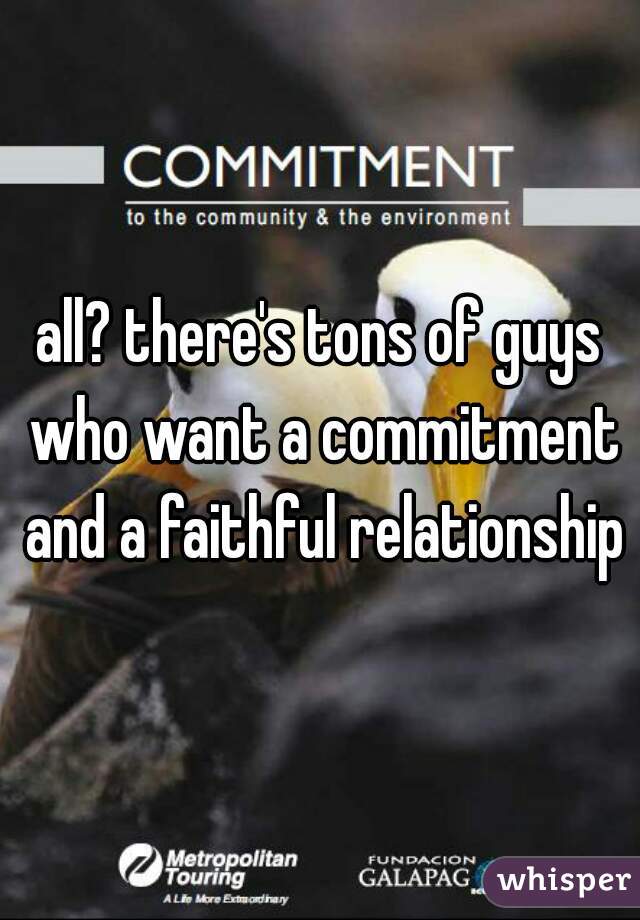 all? there's tons of guys who want a commitment and a faithful relationship