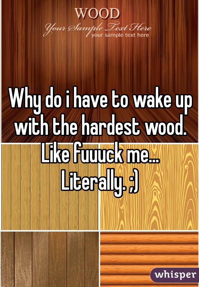 Why do i have to wake up with the hardest wood. Like fuuuck me... Literally. ;)