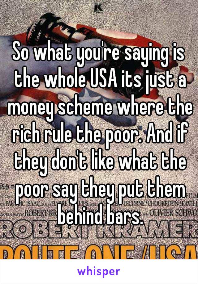 So what you're saying is the whole USA its just a money scheme where the rich rule the poor. And if they don't like what the poor say they put them behind bars.