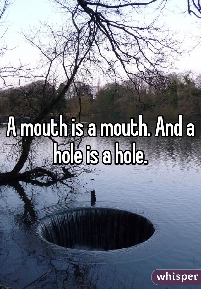 A mouth is a mouth. And a hole is a hole.