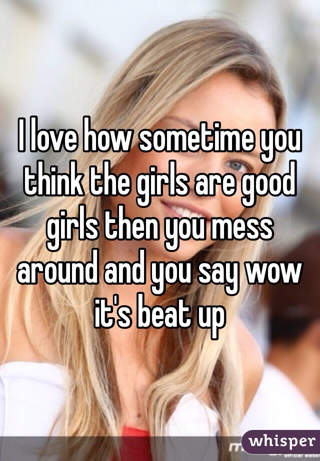 I love how sometime you think the girls are good girls then you mess around and you say wow it's beat up