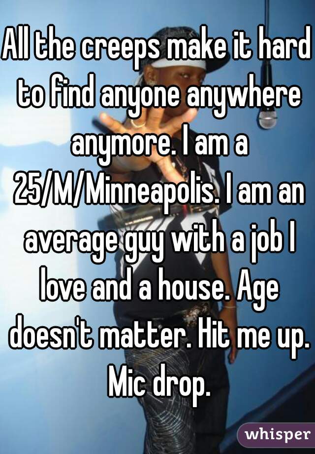 All the creeps make it hard to find anyone anywhere anymore. I am a 25/M/Minneapolis. I am an average guy with a job I love and a house. Age doesn't matter. Hit me up. Mic drop.