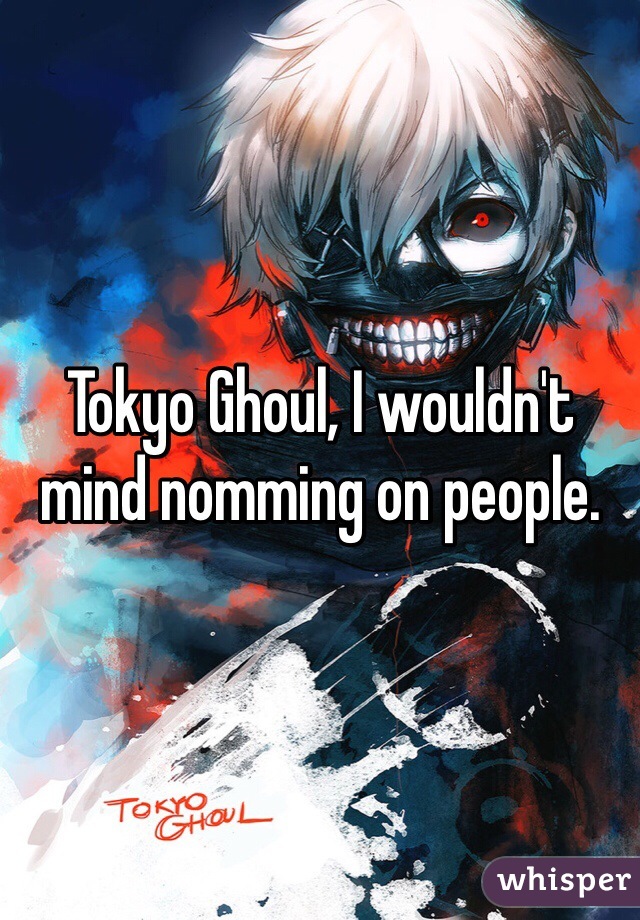 Tokyo Ghoul, I wouldn't mind nomming on people.