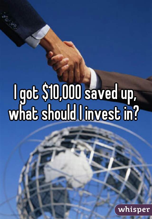 I got $10,000 saved up, what should I invest in?  