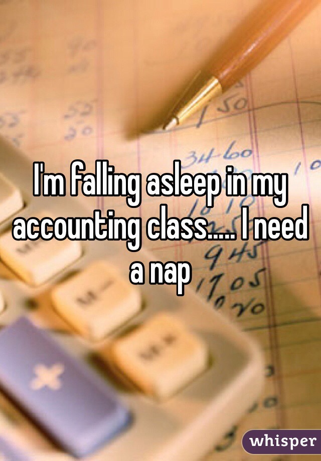 I'm falling asleep in my accounting class..... I need a nap 