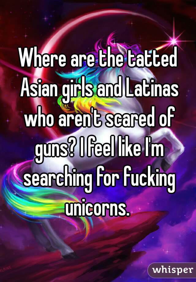 Where are the tatted Asian girls and Latinas who aren't scared of guns? I feel like I'm searching for fucking unicorns. 