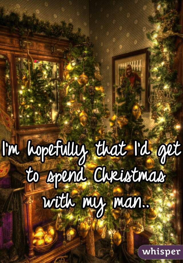 I'm hopefully that I'd get to spend Christmas with my man..