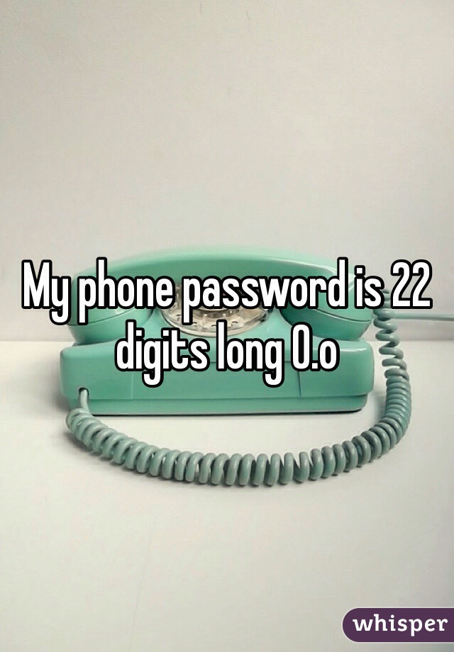 My phone password is 22 digits long 0.o