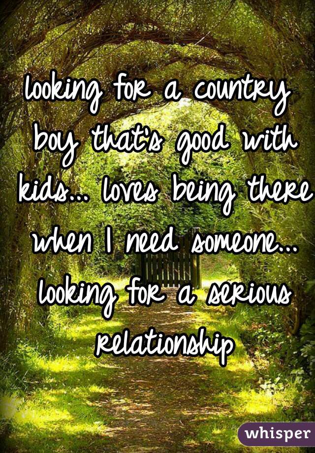 looking for a country boy that's good with kids... loves being there when I need someone... looking for a serious relationship
