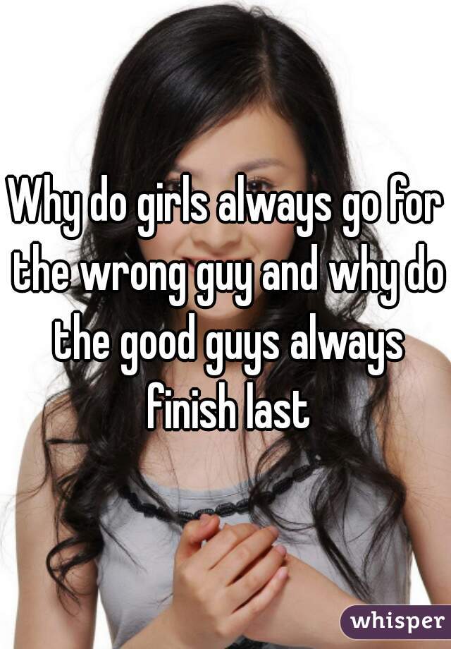 Why do girls always go for the wrong guy and why do the good guys always finish last