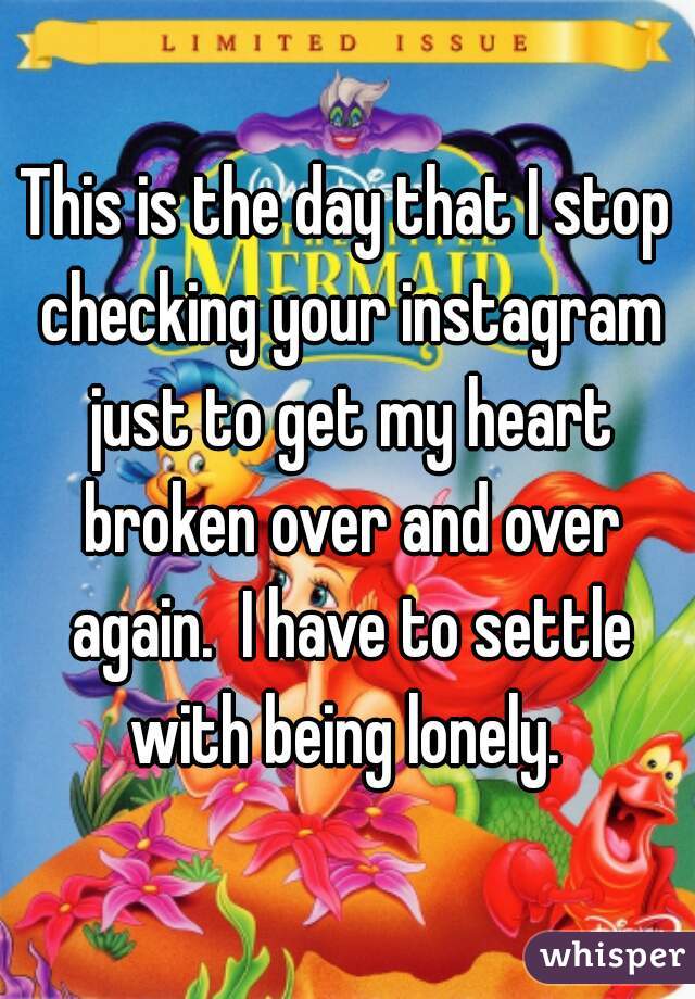 This is the day that I stop checking your instagram just to get my heart broken over and over again.  I have to settle with being lonely. 