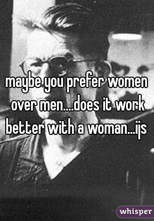 maybe you prefer women over men....does it work better with a woman...ijs 