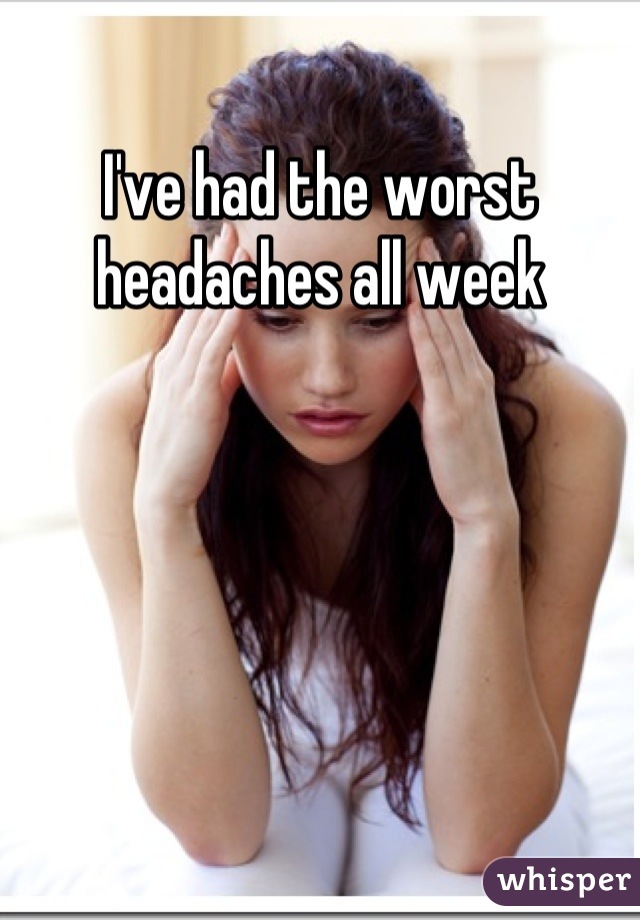 I've had the worst headaches all week