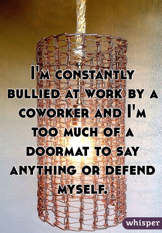 I'm constantly bullied at work by a coworker and I'm too much of a doormat to say anything or defend myself. 
