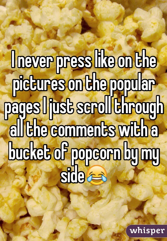 I never press like on the pictures on the popular pages I just scroll through all the comments with a bucket of popcorn by my sideðŸ˜‚