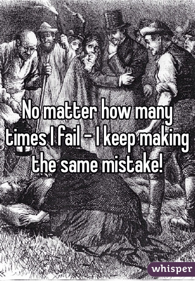 No matter how many times I fail - I keep making the same mistake!
