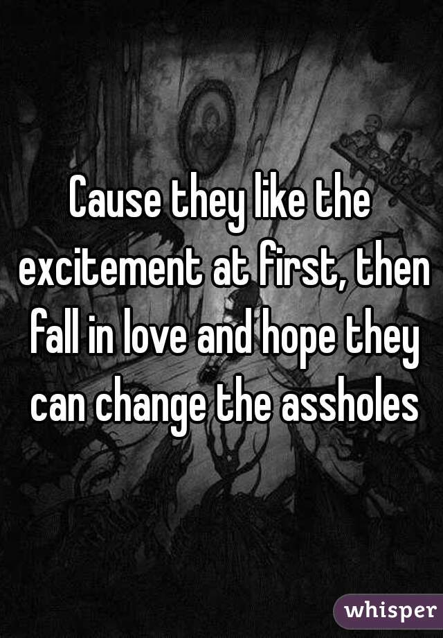 Cause they like the excitement at first, then fall in love and hope they can change the assholes