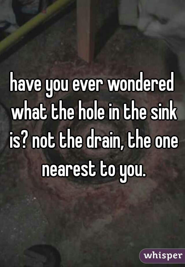 have you ever wondered what the hole in the sink is? not the drain, the one nearest to you.