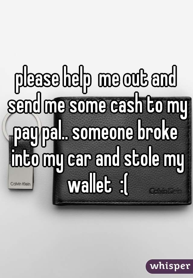 please help  me out and send me some cash to my pay pal.. someone broke  into my car and stole my wallet  :(