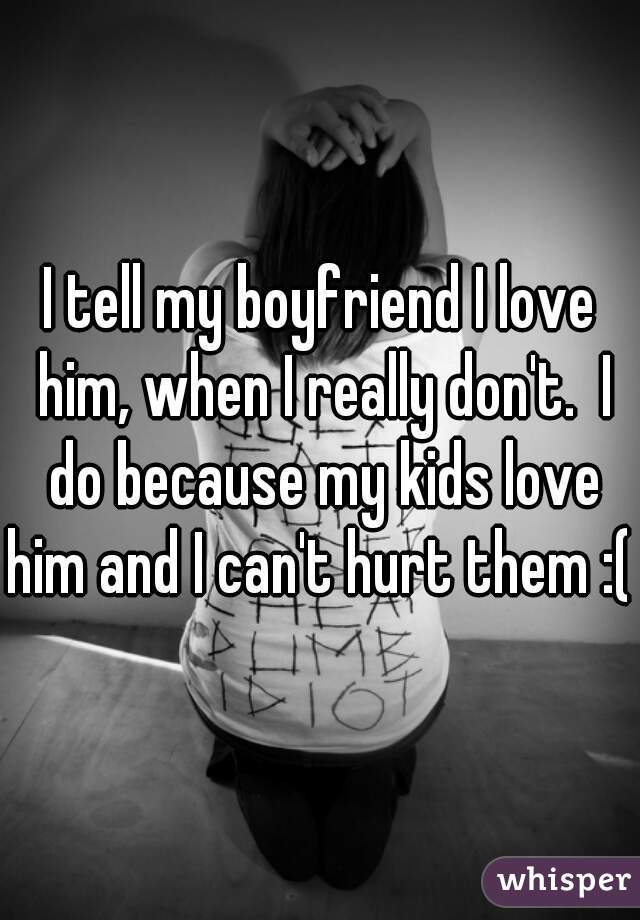 I tell my boyfriend I love him, when I really don't.  I do because my kids love him and I can't hurt them :( 