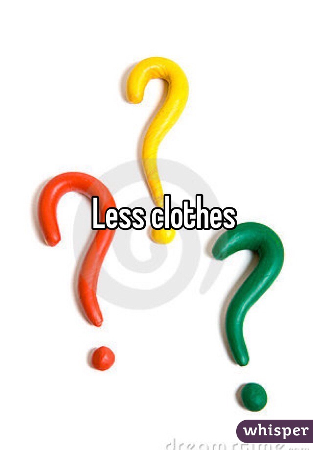 Less clothes