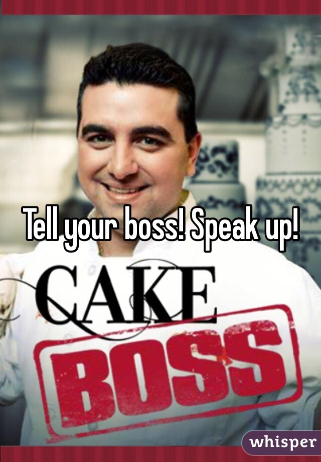 Tell your boss! Speak up!