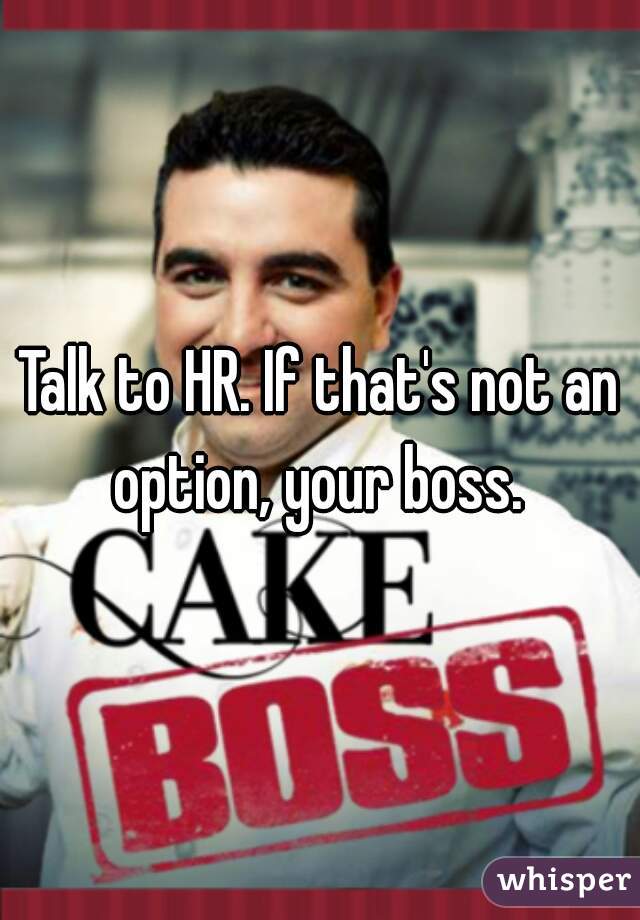 Talk to HR. If that's not an option, your boss. 