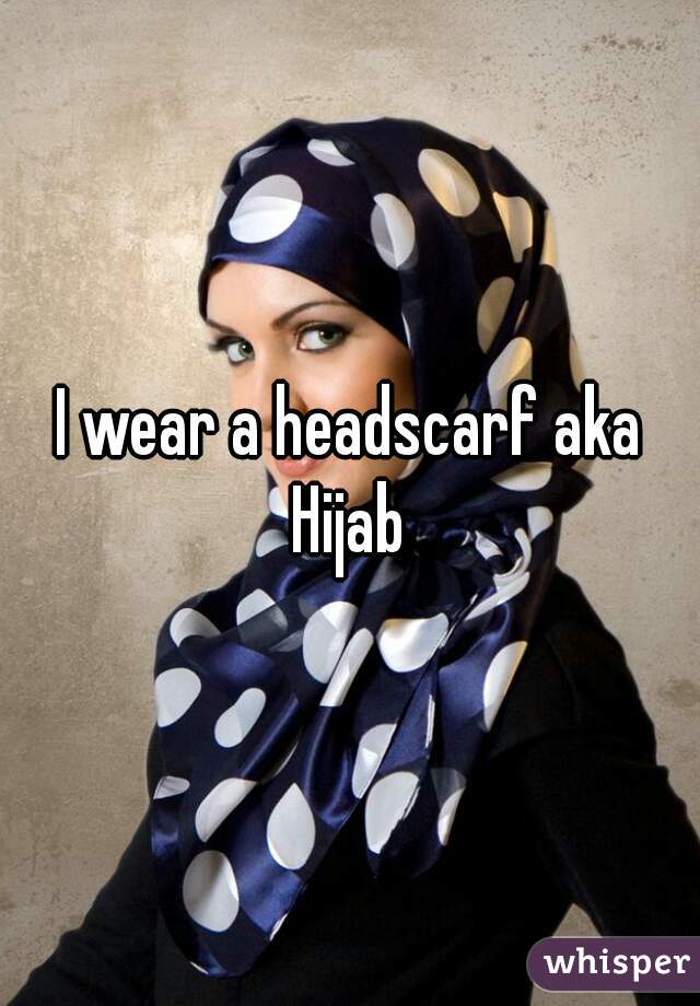 I wear a headscarf aka Hijab 