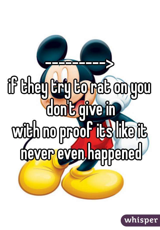 --------->
if they try to rat on you don't give in
with no proof its like it never even happened