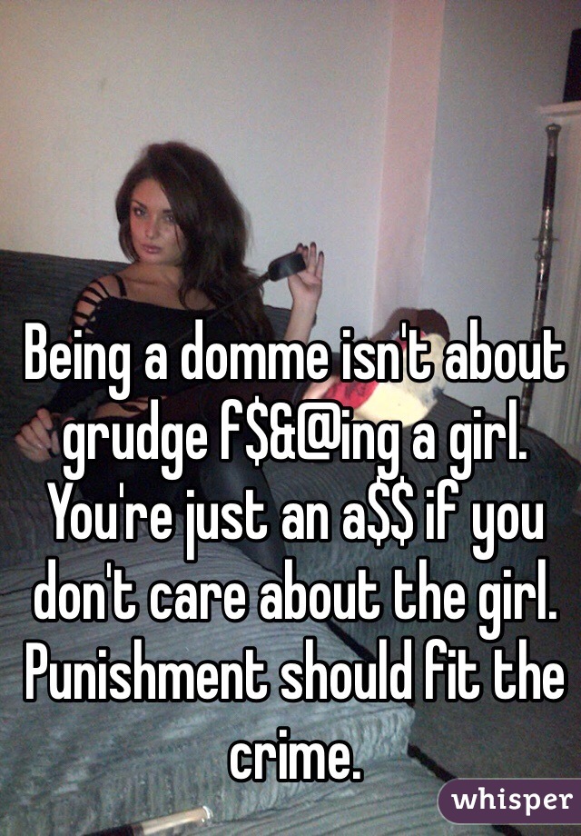 Being a domme isn't about grudge f$&@ing a girl. You're just an a$$ if you don't care about the girl. Punishment should fit the crime. 