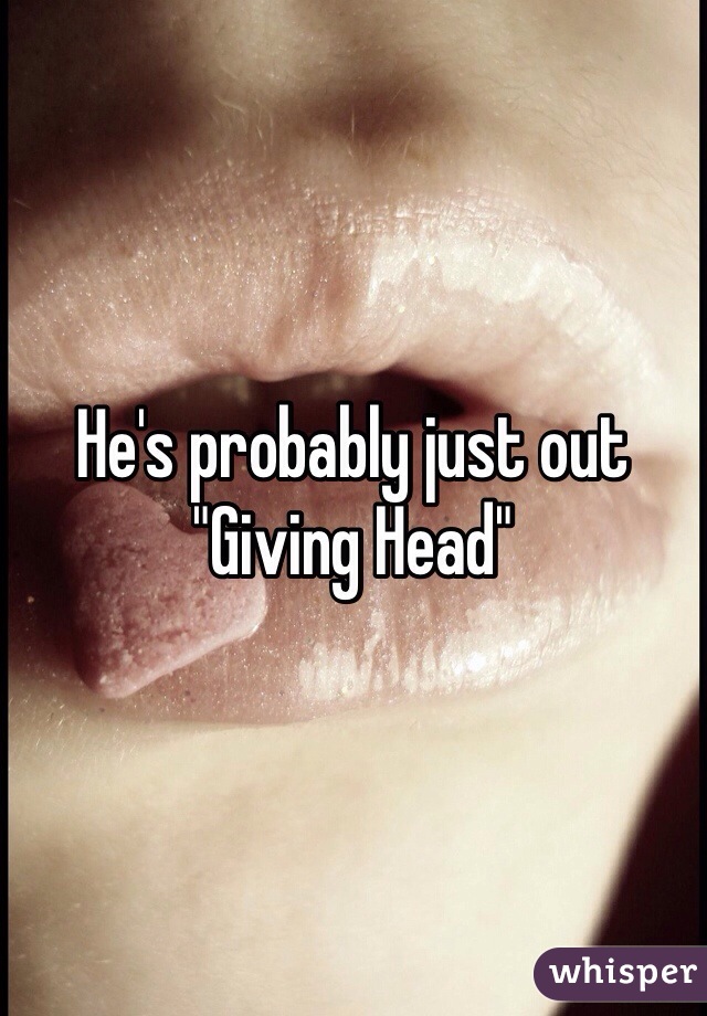 He's probably just out 
"Giving Head"