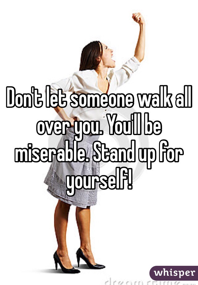 Don't let someone walk all over you. You'll be miserable. Stand up for yourself!