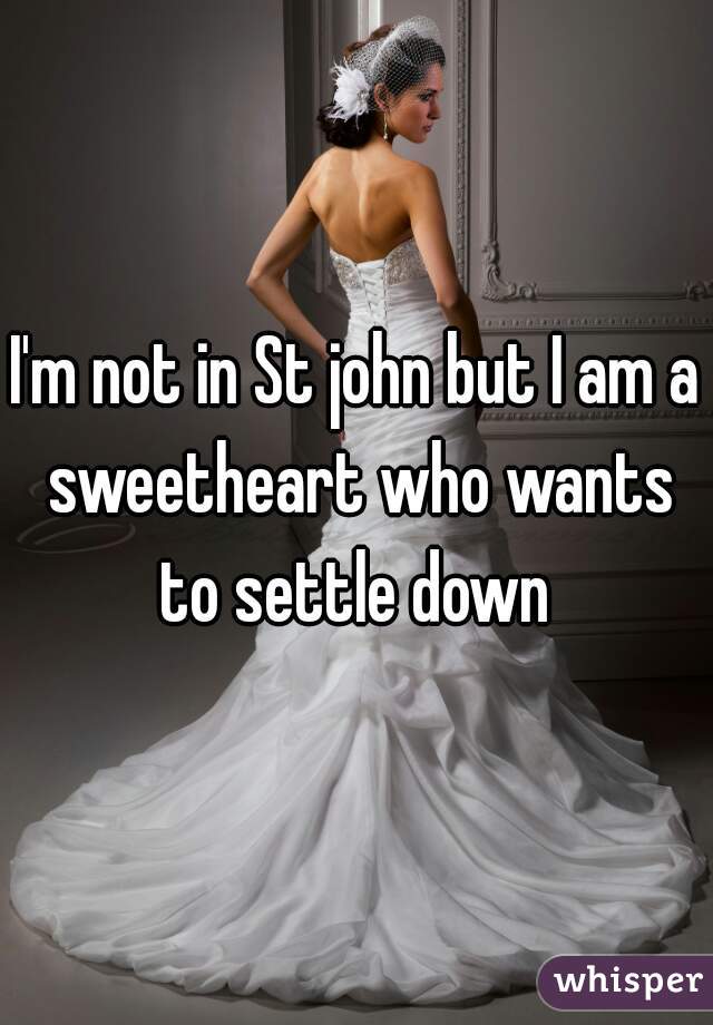 I'm not in St john but I am a sweetheart who wants to settle down 