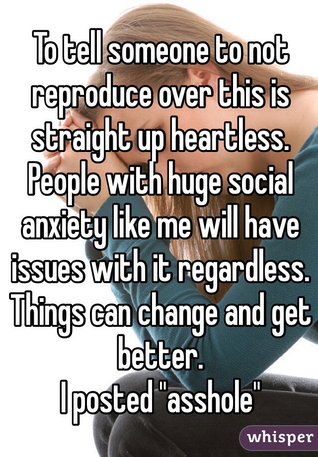 To tell someone to not reproduce over this is straight up heartless. People with huge social anxiety like me will have issues with it regardless. Things can change and get better. 
I posted "asshole"  