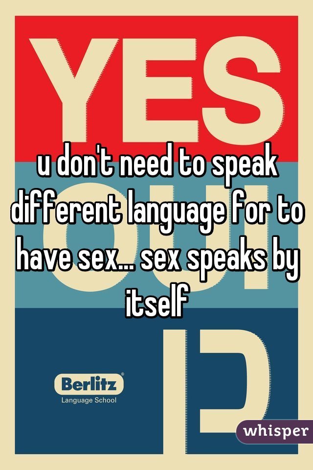 u don't need to speak different language for to have sex... sex speaks by itself
