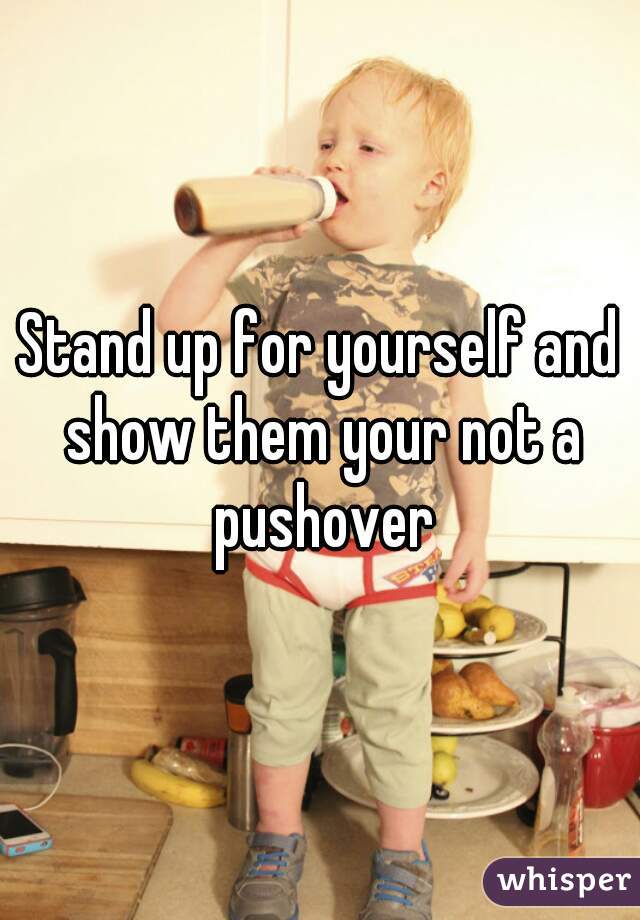 Stand up for yourself and show them your not a pushover