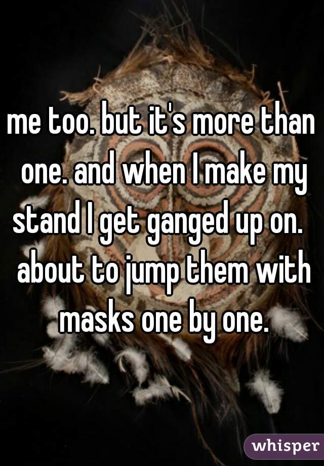 me too. but it's more than one. and when I make my stand I get ganged up on.   about to jump them with masks one by one.